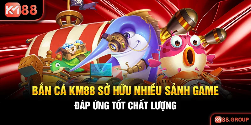 Bắn cá KM88 sở hữu nhiều sảnh game đáp ứng tốt chất lượng