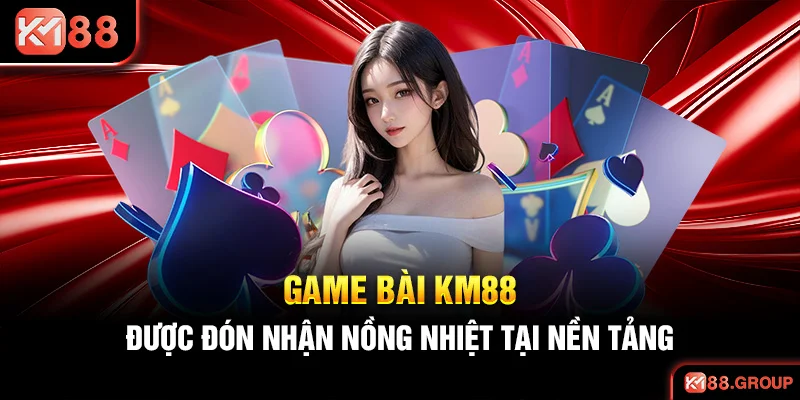 Game bài KM88 được đón nhận nồng nhiệt tại nền tảng