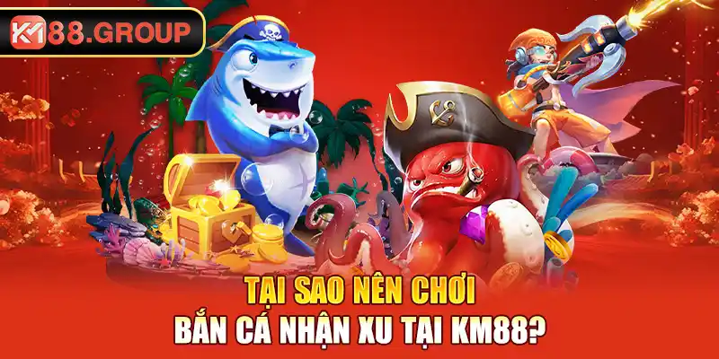 Tại sao nên chơi bắn cá nhận xu tại KM88?